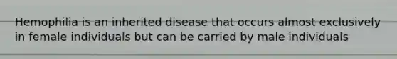 Hemophilia is an inherited disease that occurs almost exclusively in female individuals but can be carried by male individuals