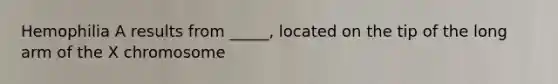 Hemophilia A results from _____, located on the tip of the long arm of the X chromosome