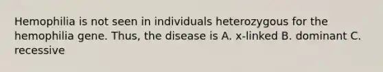 Hemophilia is not seen in individuals heterozygous for the hemophilia gene. Thus, the disease is A. x-linked B. dominant C. recessive