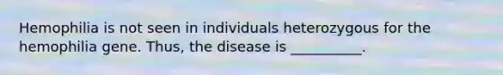 Hemophilia is not seen in individuals heterozygous for the hemophilia gene. Thus, the disease is __________.