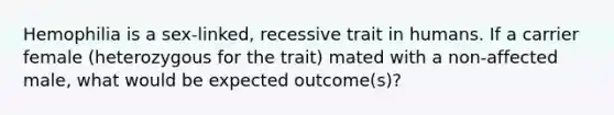 Hemophilia is a sex-linked, recessive trait in humans. If a carrier female (heterozygous for the trait) mated with a non-affected male, what would be expected outcome(s)?