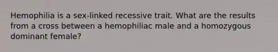 Hemophilia is a sex-linked recessive trait. What are the results from a cross between a hemophiliac male and a homozygous dominant female?