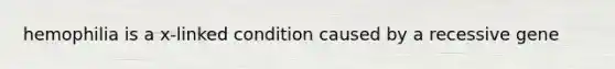 hemophilia is a x-linked condition caused by a recessive gene