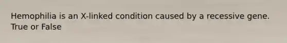 Hemophilia is an X-linked condition caused by a recessive gene. True or False
