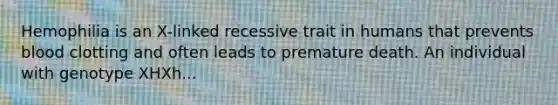 Hemophilia is an X-linked recessive trait in humans that prevents blood clotting and often leads to premature death. An individual with genotype XHXh...
