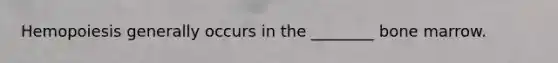Hemopoiesis generally occurs in the ________ bone marrow.