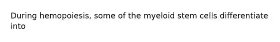 During hemopoiesis, some of the myeloid stem cells differentiate into