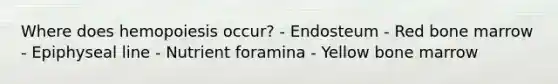 Where does hemopoiesis occur? - Endosteum - Red bone marrow - Epiphyseal line - Nutrient foramina - Yellow bone marrow