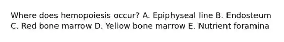 Where does hemopoiesis occur? A. Epiphyseal line B. Endosteum C. Red bone marrow D. Yellow bone marrow E. Nutrient foramina