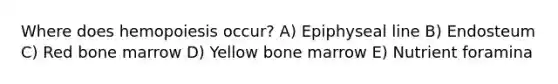 Where does hemopoiesis occur? A) Epiphyseal line B) Endosteum C) Red bone marrow D) Yellow bone marrow E) Nutrient foramina