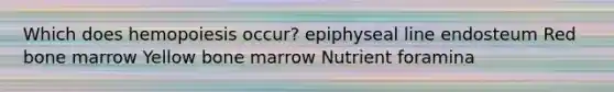 Which does hemopoiesis occur? epiphyseal line endosteum Red bone marrow Yellow bone marrow Nutrient foramina