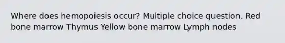 Where does hemopoiesis occur? Multiple choice question. Red bone marrow Thymus Yellow bone marrow Lymph nodes