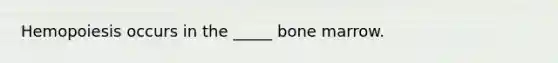 Hemopoiesis occurs in the _____ bone marrow.