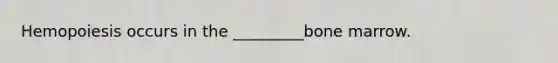 Hemopoiesis occurs in the _________bone marrow.