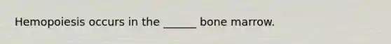 Hemopoiesis occurs in the ______ bone marrow.