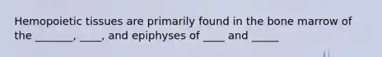 Hemopoietic tissues are primarily found in the bone marrow of the _______, ____, and epiphyses of ____ and _____