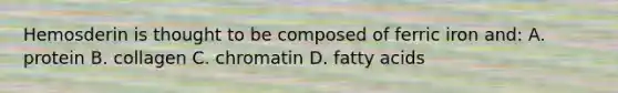 Hemosderin is thought to be composed of ferric iron and: A. protein B. collagen C. chromatin D. fatty acids
