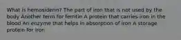 What is hemosiderin? The part of iron that is not used by the body Another term for ferritin A protein that carries iron in the blood An enzyme that helps in absorption of iron A storage protein for iron