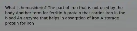 What is hemosiderin? The part of iron that is not used by the body Another term for ferritin A protein that carries iron in the blood An enzyme that helps in absorption of iron A storage protein for iron