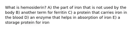 What is hemosiderin? A) the part of iron that is not used by the body B) another term for ferritin C) a protein that carries iron in the blood D) an enzyme that helps in absorption of iron E) a storage protein for iron