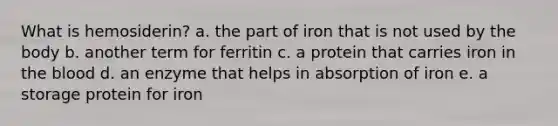 What is hemosiderin? a. the part of iron that is not used by the body b. another term for ferritin c. a protein that carries iron in the blood d. an enzyme that helps in absorption of iron e. a storage protein for iron