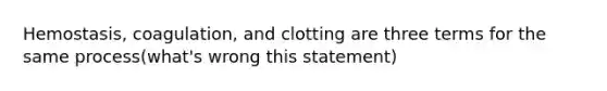 Hemostasis, coagulation, and clotting are three terms for the same process(what's wrong this statement)