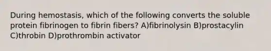 During hemostasis, which of the following converts the soluble protein fibrinogen to fibrin fibers? A)fibrinolysin B)prostacylin C)throbin D)prothrombin activator