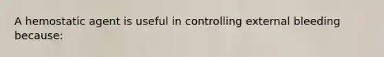 A hemostatic agent is useful in controlling external bleeding because: