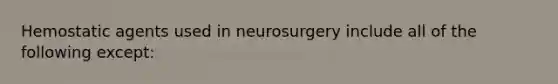 Hemostatic agents used in neurosurgery include all of the following except: