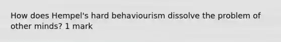 How does Hempel's hard behaviourism dissolve the problem of other minds? 1 mark