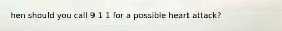 hen should you call 9 1 1 for a possible heart attack?