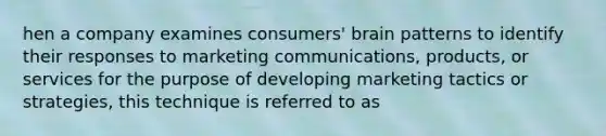 hen a company examines consumers' brain patterns to identify their responses to marketing communications, products, or services for the purpose of developing marketing tactics or strategies, this technique is referred to as