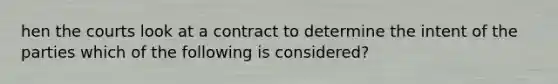 hen the courts look at a contract to determine the intent of the parties which of the following is considered?