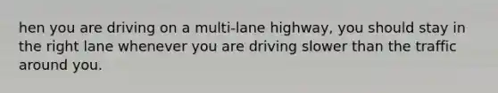 hen you are driving on a multi-lane highway, you should stay in the right lane whenever you are driving slower than the traffic around you.