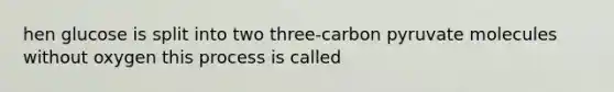 hen glucose is split into two three-carbon pyruvate molecules without oxygen this process is called