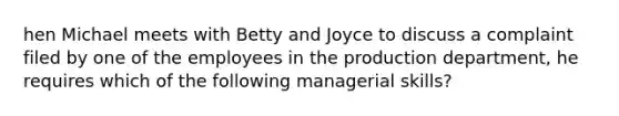 hen Michael meets with Betty and Joyce to discuss a complaint filed by one of the employees in the production department, he requires which of the following managerial skills?