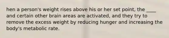 hen a person's weight rises above his or her set point, the ____ and certain other brain areas are activated, and they try to remove the excess weight by reducing hunger and increasing the body's metabolic rate.