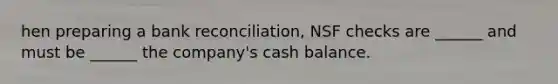 hen preparing a bank reconciliation, NSF checks are ______ and must be ______ the company's cash balance.