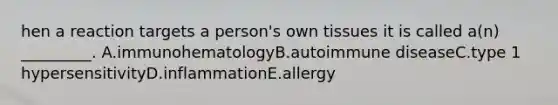 hen a reaction targets a person's own tissues it is called a(n) _________. A.immunohematologyB.autoimmune diseaseC.type 1 hypersensitivityD.inflammationE.allergy