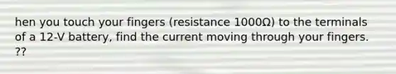 hen you touch your fingers (resistance 1000Ω) to the terminals of a 12-V battery, find the current moving through your fingers. ??