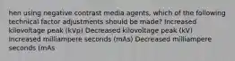 hen using negative contrast media agents, which of the following technical factor adjustments should be made? Increased kilovoltage peak (kVp) Decreased kilovoltage peak (kV) Increased milliampere seconds (mAs) ﻿Decreased milliampere seconds (mAs