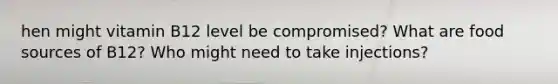 hen might vitamin B12 level be compromised? What are food sources of B12? Who might need to take injections?