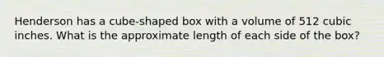 Henderson has a cube-shaped box with a volume of 512 cubic inches. What is the approximate length of each side of the box?