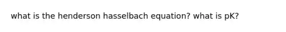 what is the henderson hasselbach equation? what is pK?