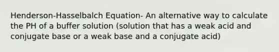 Henderson-Hasselbalch Equation- An alternative way to calculate the PH of a buffer solution (solution that has a weak acid and conjugate base or a weak base and a conjugate acid)