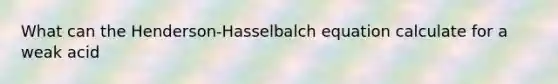 What can the Henderson-Hasselbalch equation calculate for a weak acid