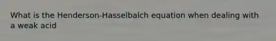 What is the Henderson-Hasselbalch equation when dealing with a weak acid