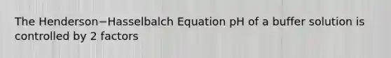 The Henderson−Hasselbalch Equation pH of a buffer solution is controlled by 2 factors