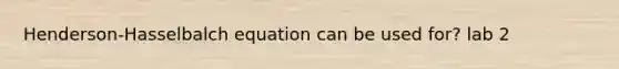 Henderson-Hasselbalch equation can be used for? lab 2