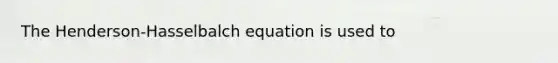 The Henderson-Hasselbalch equation is used to